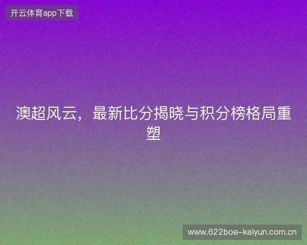 澳超风云，最新比分揭晓与积分榜格局重塑